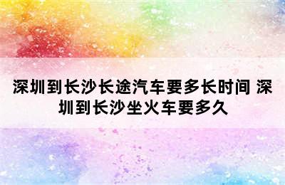 深圳到长沙长途汽车要多长时间 深圳到长沙坐火车要多久